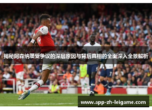 揭秘阿森纳屡受争议的深层原因与背后真相的全面深入全景解析