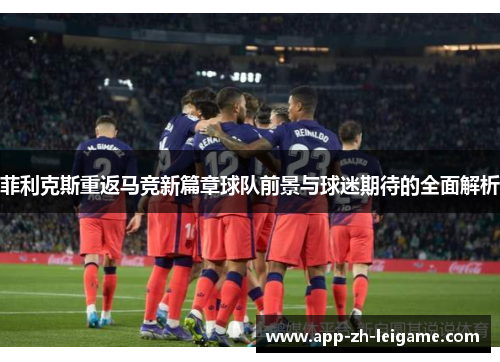 菲利克斯重返马竞新篇章球队前景与球迷期待的全面解析