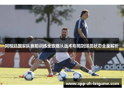 阿根廷国家队赛前训练全攻略从战术布局到球员状态全面解析