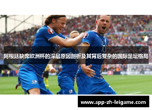 阿根廷缺席欧洲杯的深层原因剖析及其背后复杂的国际足坛格局