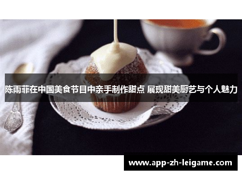 陈雨菲在中国美食节目中亲手制作甜点 展现甜美厨艺与个人魅力