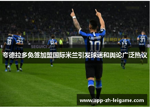 夸德拉多免签加盟国际米兰引发球迷和舆论广泛热议 夸德拉多免签加盟国际米兰引发球迷和舆论广泛热议