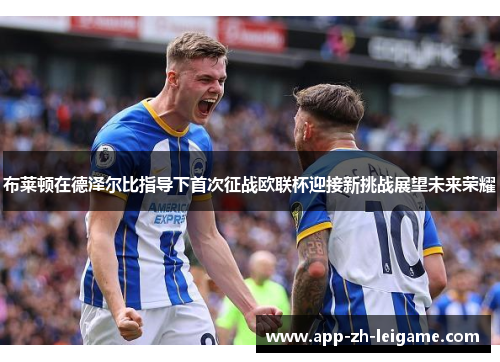 布莱顿在德泽尔比指导下首次征战欧联杯迎接新挑战展望未来荣耀