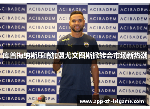 库普梅纳斯压哨加盟尤文图斯掀转会市场新热潮 库普梅纳斯压哨加盟尤文图斯掀转会市场新热潮