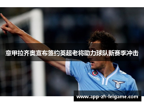 意甲拉齐奥宣布签约英超老将助力球队新赛季冲击