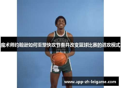 魔术师约翰逊如何重塑快攻节奏并改变篮球比赛的进攻模式